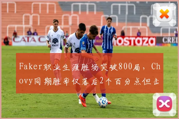 Faker职业生涯胜场突破800局，Chovy同期胜率仅落后2个百分点但击杀数领先