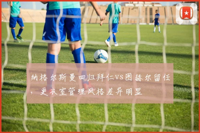 纳格尔斯曼回归拜仁vs图赫尔留任,更衣室管理风格差异明显