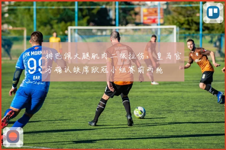 姆巴佩大腿肌肉二级拉伤，皇马官方确认缺席欧冠小组赛前两轮
